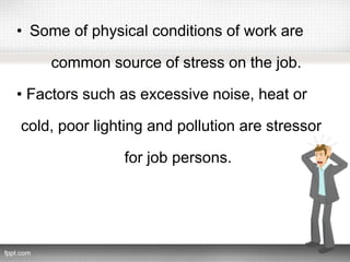 • Some of physical conditions of work are
common source of stress on the job.
• Factors such as excessive noise, heat or
cold, poor lighting and pollution are stressor
for job persons.
 