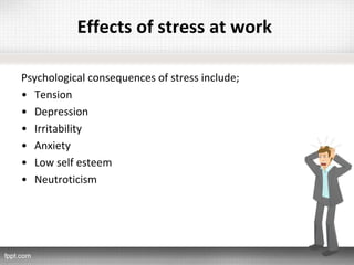 Effects of stress at work
Psychological consequences of stress include;
• Tension
• Depression
• Irritability
• Anxiety
• Low self esteem
• Neutroticism
 