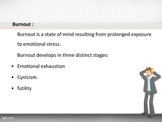 Burnout :
Burnout is a state of mind resulting from prolonged exposure
to emotional stress.
Burnout develops in three distinct stages:
• Emotional exhaustion
• Cynicism
• futility
 