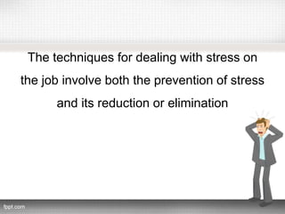 The techniques for dealing with stress on
the job involve both the prevention of stress
and its reduction or elimination
 