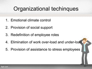 Organizational techinques
1. Emotional climate control
2. Provision of social support
3. Redefinition of employee roles
4. Elimination of work over-load and under-load
5. Provision of assistance to stress employees
 