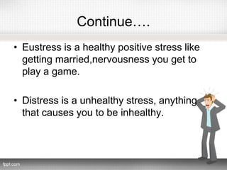 Continue….
• Eustress is a healthy positive stress like
getting married,nervousness you get to
play a game.
• Distress is a unhealthy stress, anything
that causes you to be inhealthy.
 