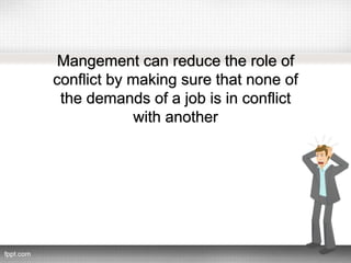 Mangement can reduce the role of
conflict by making sure that none of
the demands of a job is in conflict
with another
 
