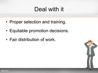 Deal with it
• Proper selection and training.
• Equitable promotion decisions.
• Fair distribution of work.
 