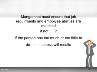 Mangement must ensure that job
requirments and empolyee abilities are
matched
if not......?
if the person has too much or too little to
do--------- stress will results
 