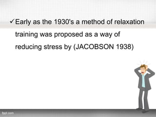 Early as the 1930's a method of relaxation
training was proposed as a way of
reducing stress by (JACOBSON 1938)
 