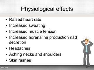 Physiological effects
• Raised heart rate
• Increased sweating
• Increased muscle tension
• Increased adrenaline production nad
secretion
• Headaches
• Aching necks and shoulders
• Skin rashes
 