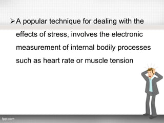 A popular technique for dealing with the
effects of stress, involves the electronic
measurement of internal bodily processes
such as heart rate or muscle tension
 