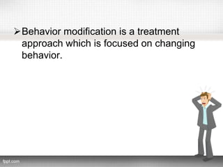 Behavior modification is a treatment
approach which is focused on changing
behavior.
 