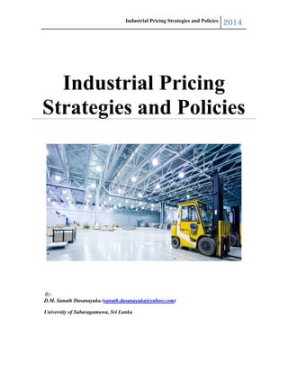 Industrial Pricing Strategies and Policies 2014
D.M. Sanath Dasanayaka (sanath.dasanayaka@yahoo.com)
University of Sabaragamuwa, Sri Lanka
Industrial Pricing
Strategies and Policies
By;
 