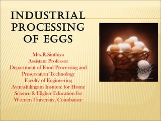 INDUSTRIAL
PROCESSING
OF EGGS
Mrs.R.Sinthiya
Assistant Professor
Department of Food Processing and
Preservation Technology
Faculty of Engineering
Avinashilingam Institute for Home
Science & Higher Education for
Women University, Coimbatore
 