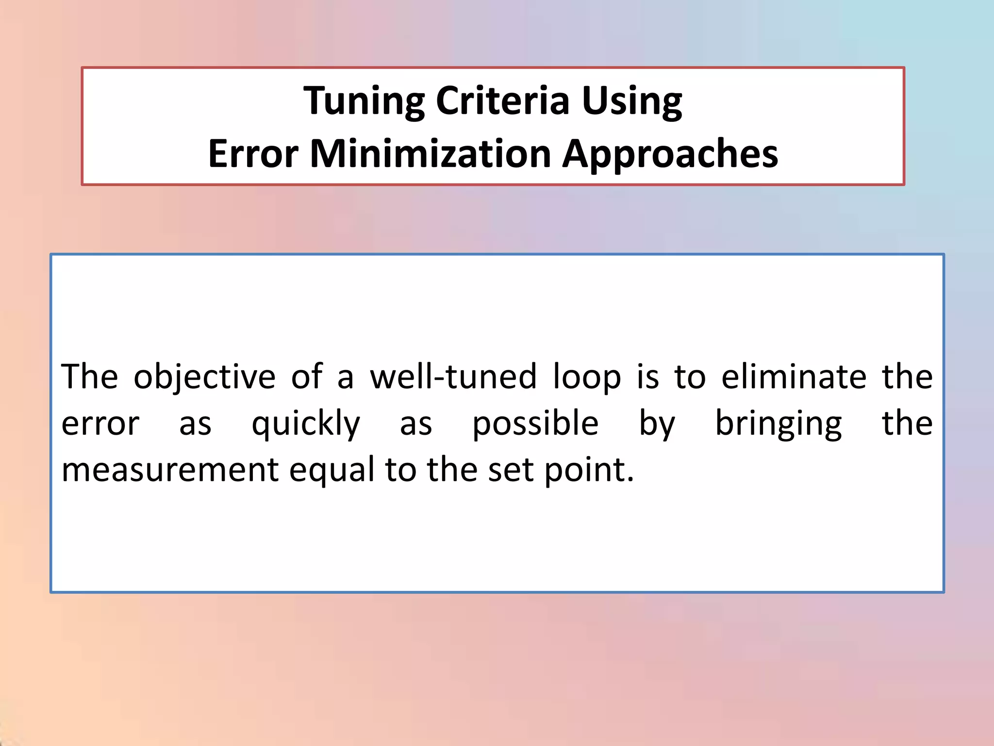 Tuning Criteria Using
         Error Minimization Approaches



The objective of a well-tuned loop is to eliminate the
error as quickly as possible by bringing the
measurement equal to the set point.
 