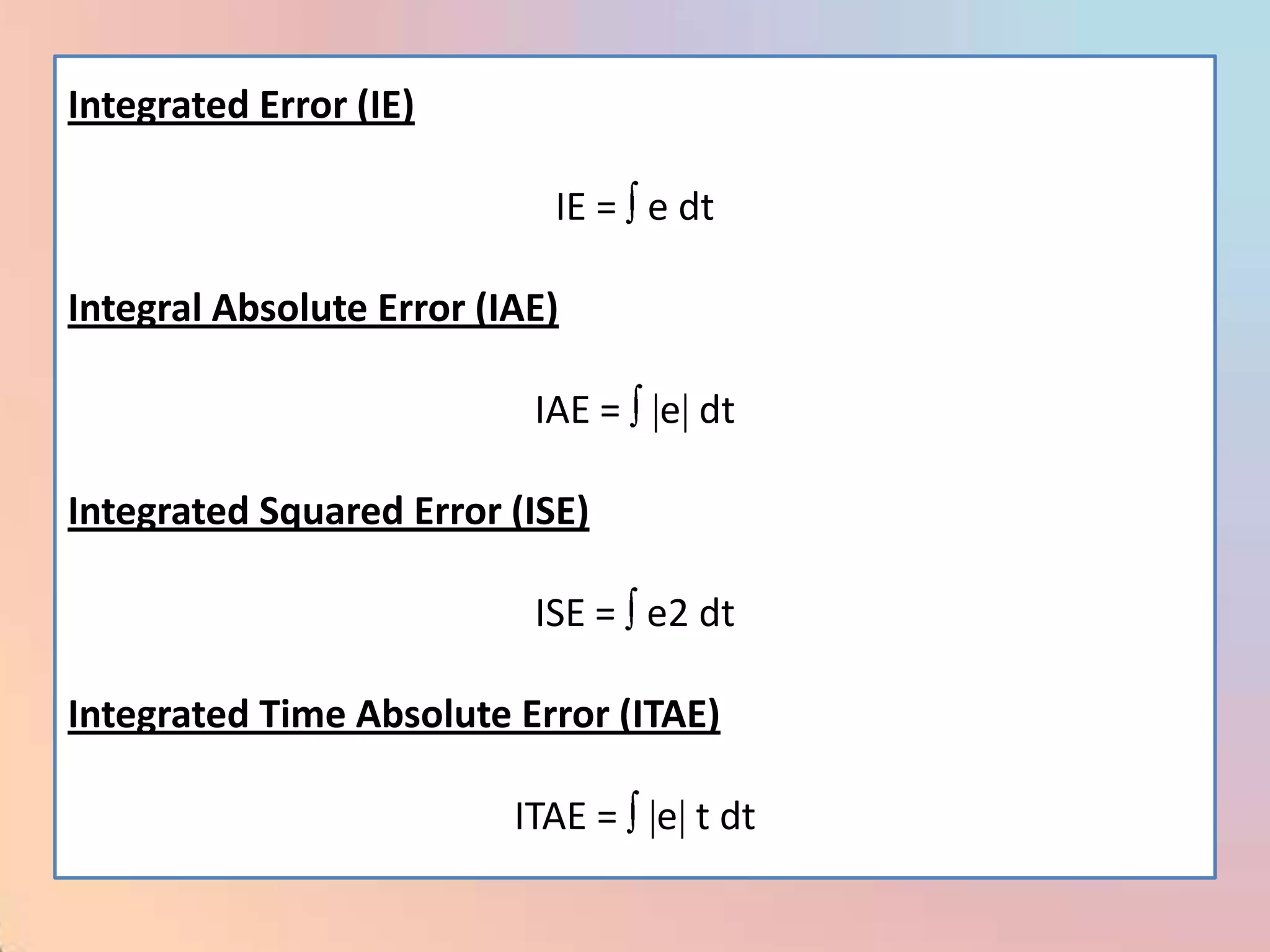 Integrated Error (IE)

                            IE = e dt

Integral Absolute Error (IAE)

                           IAE = e dt

Integrated Squared Error (ISE)

                           ISE = e2 dt

Integrated Time Absolute Error (ITAE)

                          ITAE = e t dt
 