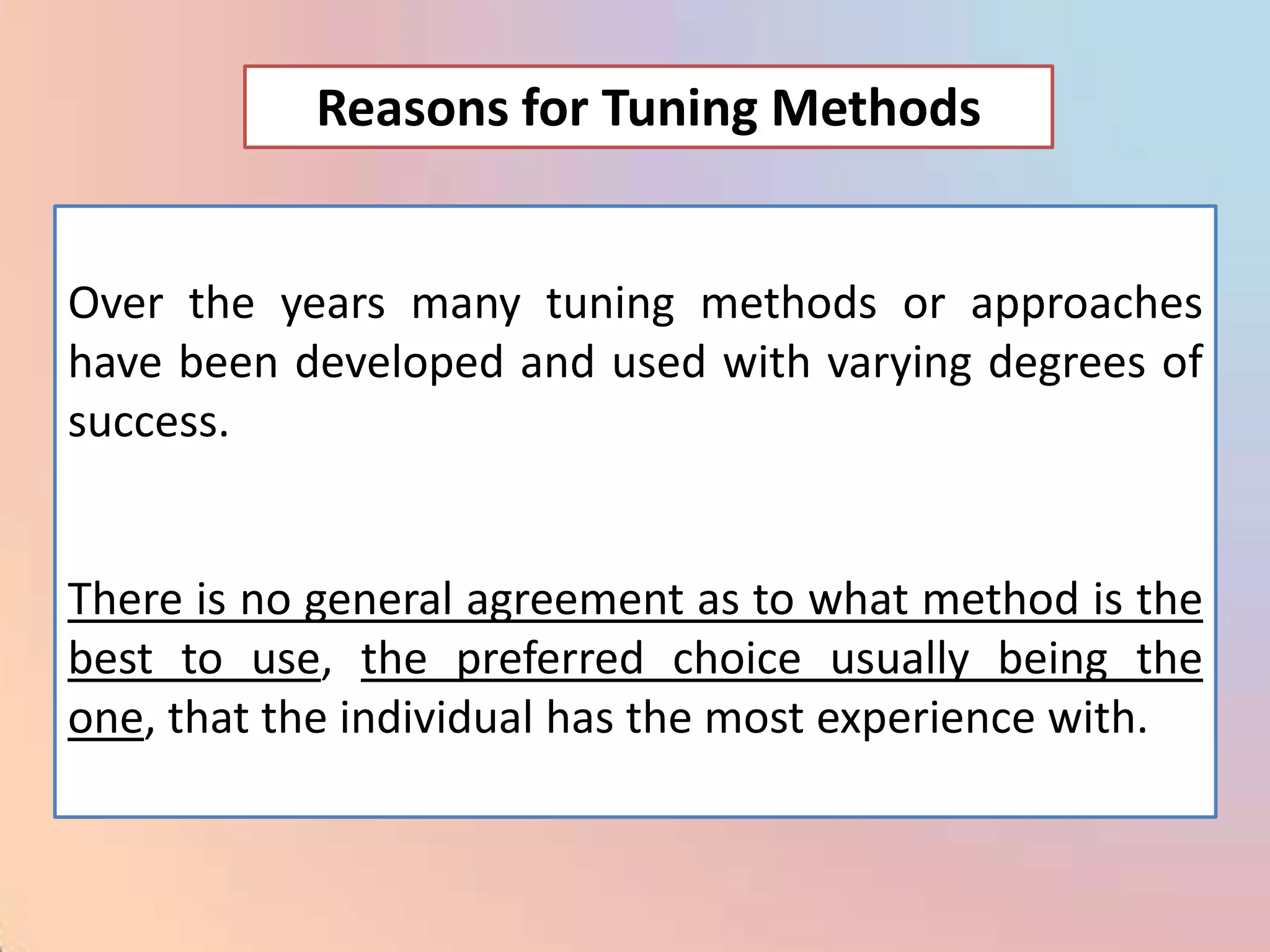 Reasons for Tuning Methods


Over the years many tuning methods or approaches
have been developed and used with varying degrees of
success.


There is no general agreement as to what method is the
best to use, the preferred choice usually being the
one, that the individual has the most experience with.
 
