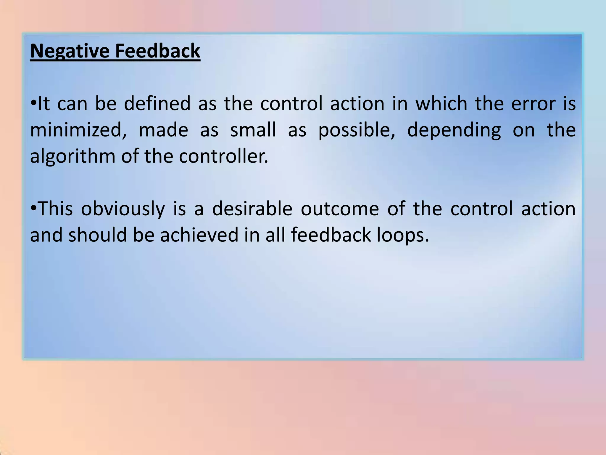Negative Feedback

•It can be defined as the control action in which the error is
minimized, made as small as possible, depending on the
algorithm of the controller.

•This obviously is a desirable outcome of the control action
and should be achieved in all feedback loops.
 