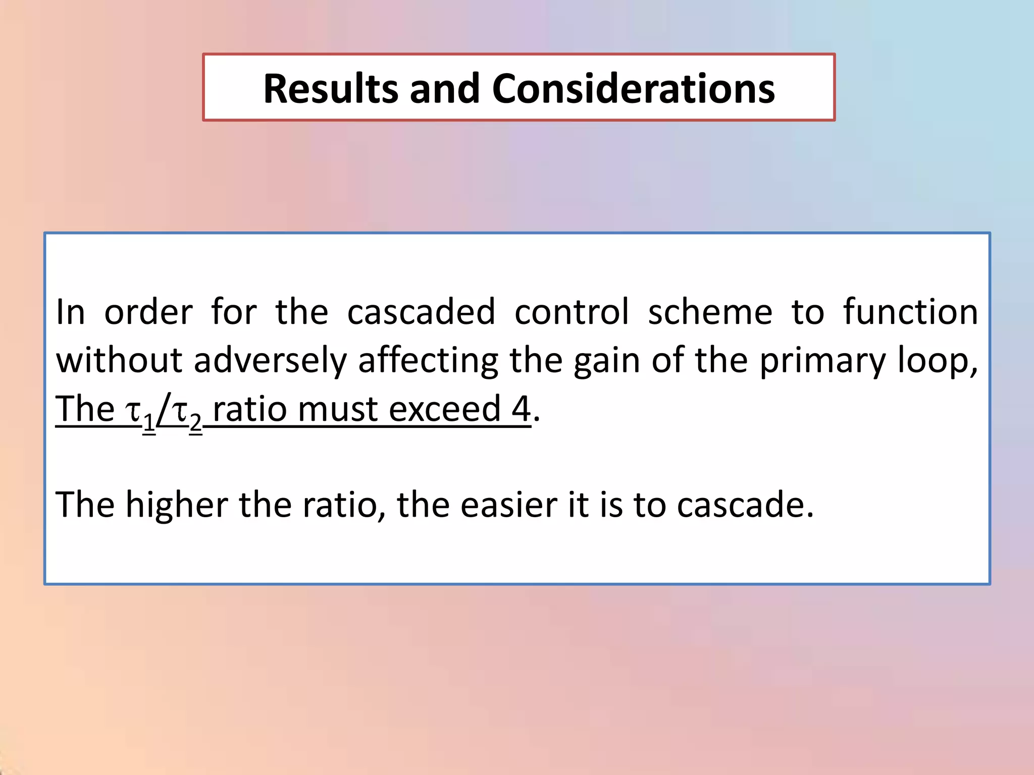 Results and Considerations



In order for the cascaded control scheme to function
without adversely affecting the gain of the primary loop,
The 1/ 2 ratio must exceed 4.

The higher the ratio, the easier it is to cascade.
 