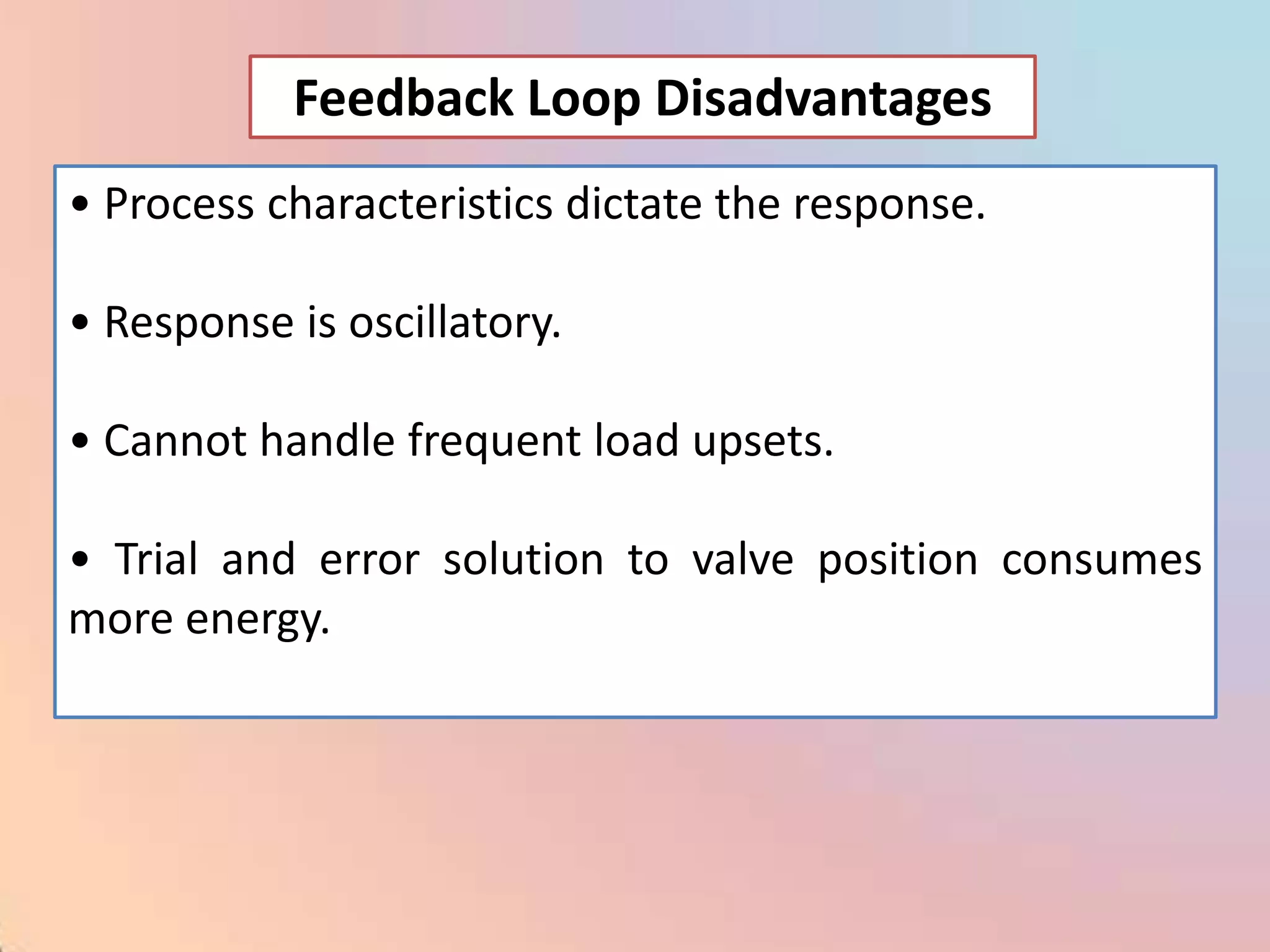 Feedback Loop Disadvantages
• Process characteristics dictate the response.

• Response is oscillatory.

• Cannot handle frequent load upsets.

• Trial and error solution to valve position consumes
more energy.
 