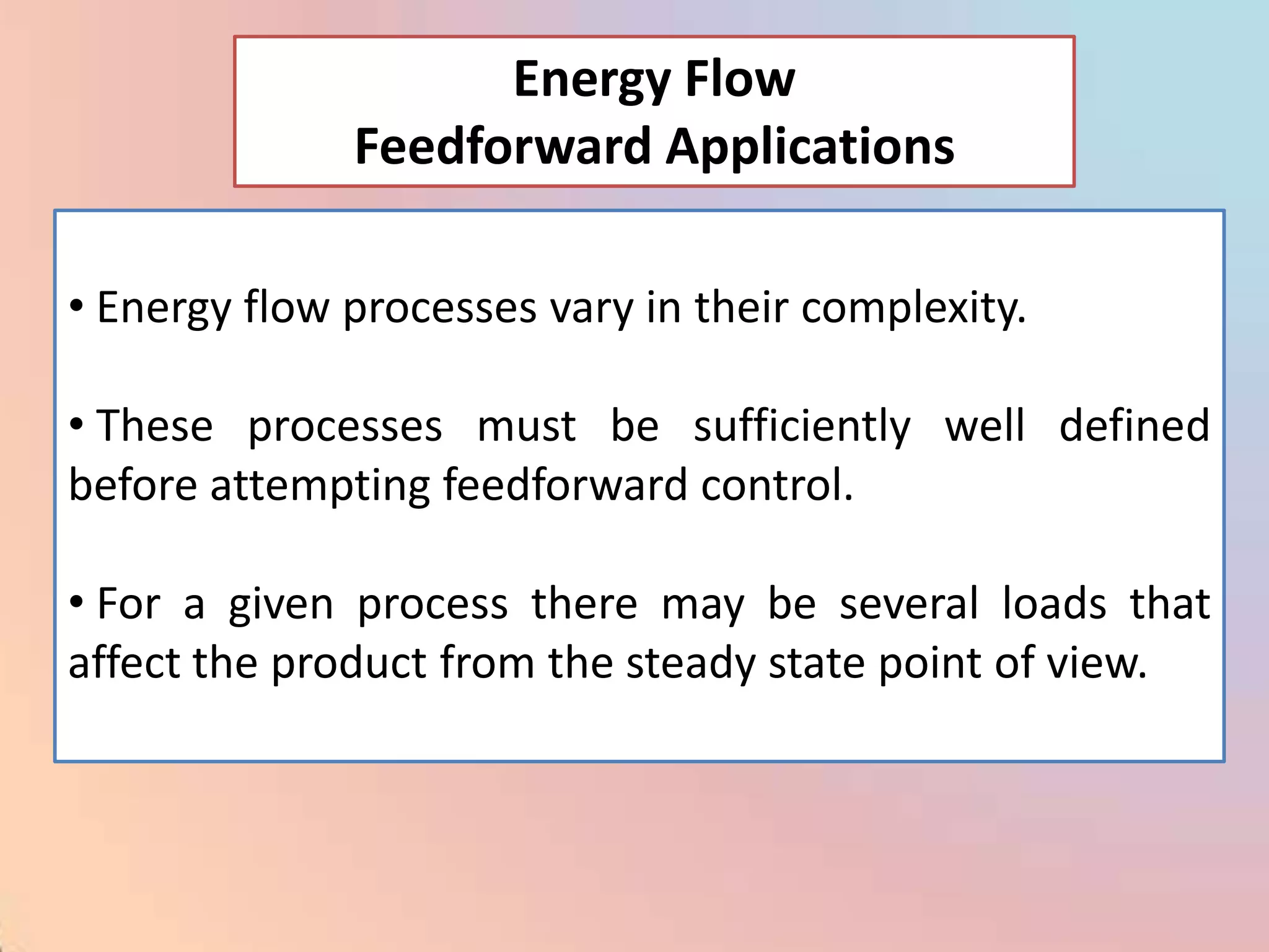 Energy Flow
              Feedforward Applications

• Energy flow processes vary in their complexity.

• These processes must be sufficiently well defined
before attempting feedforward control.

• For a given process there may be several loads that
affect the product from the steady state point of view.
 