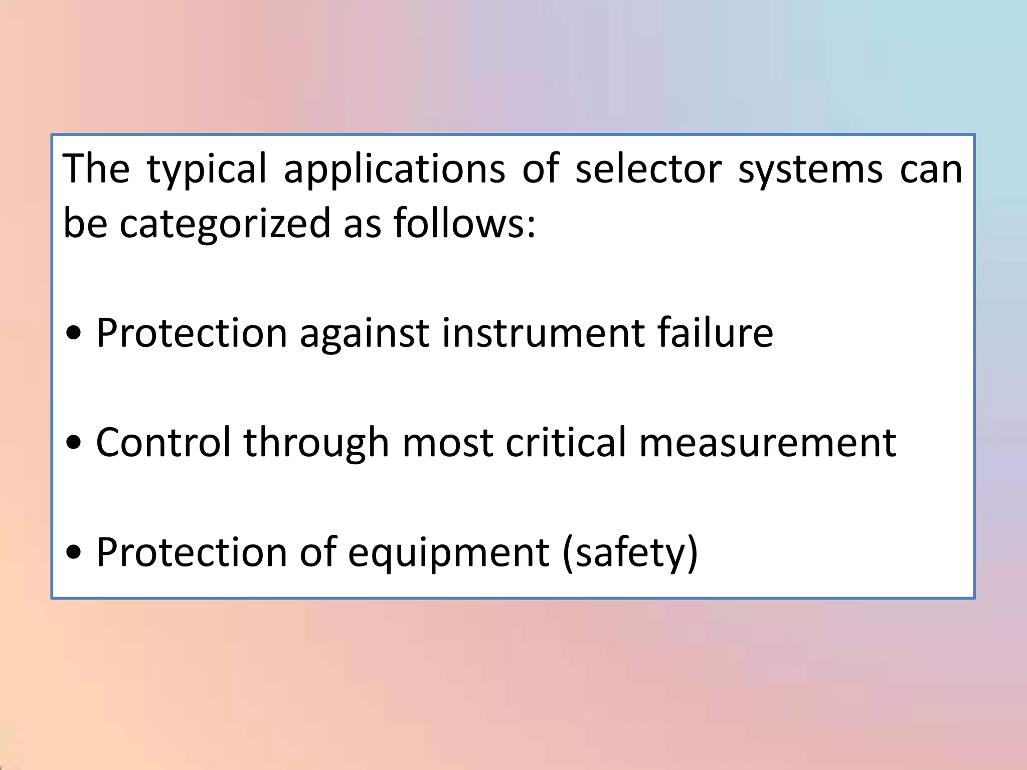 The typical applications of selector systems can
be categorized as follows:

• Protection against instrument failure

• Control through most critical measurement

• Protection of equipment (safety)
 