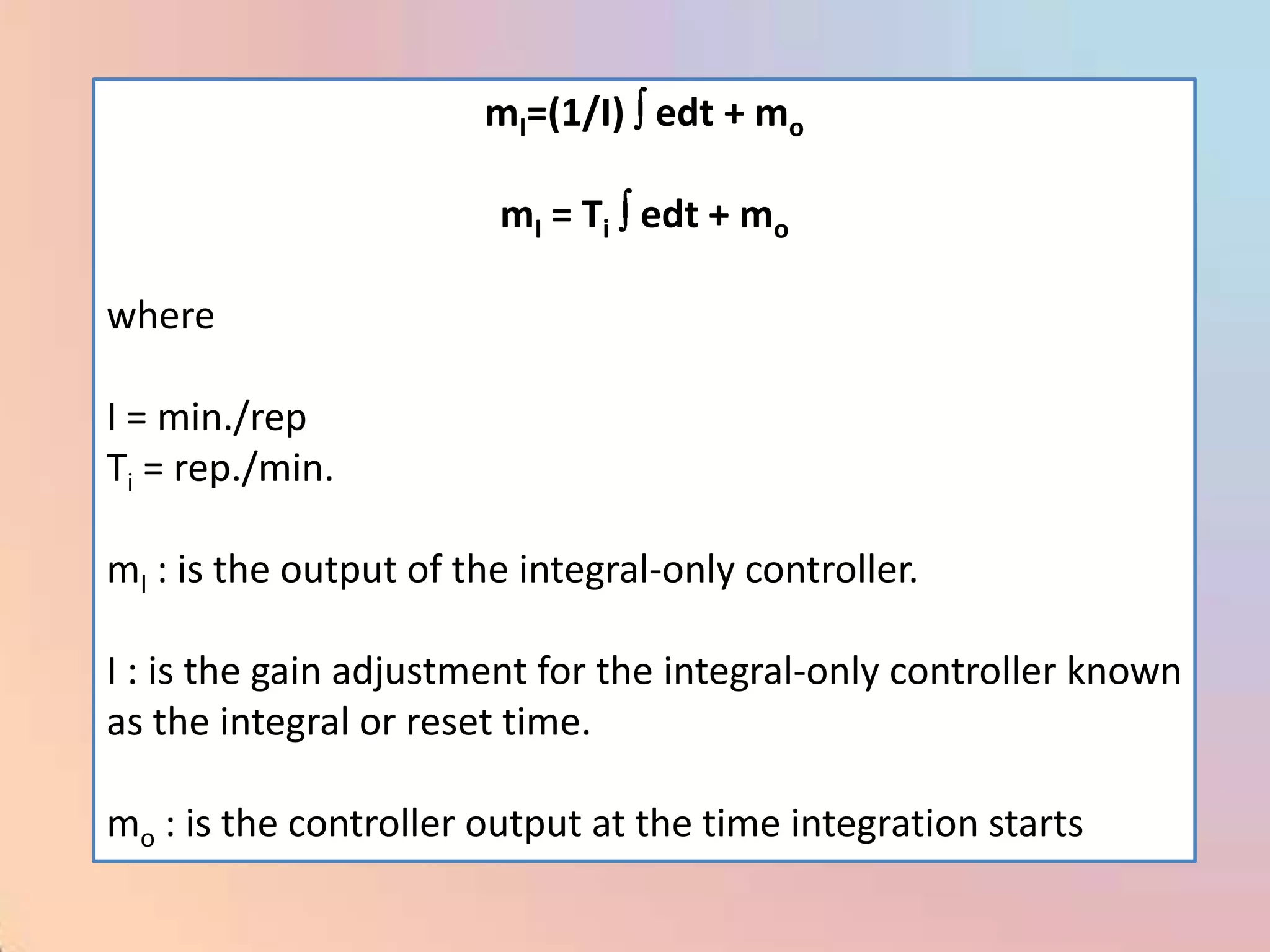 mI=(1/I) edt + mo

                        mI = Ti edt + mo

where

I = min./rep
Ti = rep./min.

mI : is the output of the integral-only controller.

I : is the gain adjustment for the integral-only controller known
as the integral or reset time.

mo : is the controller output at the time integration starts
 