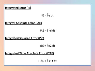 Integrated Error (IE)

                            IE = e dt

Integral Absolute Error (IAE)

                           IAE = e dt

Integrated Squared Error (ISE)

                           ISE = e2 dt

Integrated Time Absolute Error (ITAE)

                          ITAE = e t dt
 