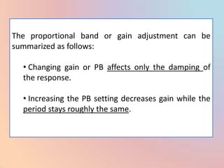The proportional band or gain adjustment can be
summarized as follows:

  • Changing gain or PB affects only the damping of
  the response.

  • Increasing the PB setting decreases gain while the
  period stays roughly the same.
 