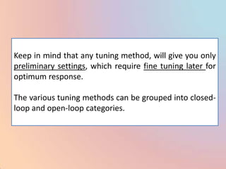 Keep in mind that any tuning method, will give you only
preliminary settings, which require fine tuning later for
optimum response.

The various tuning methods can be grouped into closed-
loop and open-loop categories.
 