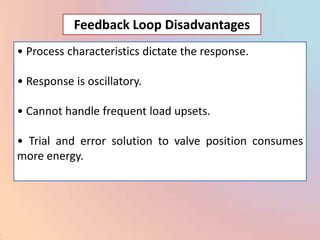 Feedback Loop Disadvantages
• Process characteristics dictate the response.

• Response is oscillatory.

• Cannot handle frequent load upsets.

• Trial and error solution to valve position consumes
more energy.
 