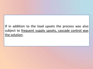 If in addition to the load upsets the process was also
subject to frequent supply upsets, cascade control was
the solution.
 