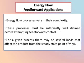 Energy Flow
              Feedforward Applications

• Energy flow processes vary in their complexity.

• These processes must be sufficiently well defined
before attempting feedforward control.

• For a given process there may be several loads that
affect the product from the steady state point of view.
 