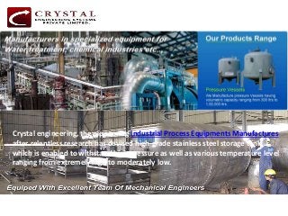 Crystal engineering, the pioneering Industrial Process Equipments Manufactures
after relentless research has devised high-grade stainless steel storage tank,
which is enabled to withstand high pressure as well as various temperature level
ranging from extremely high to moderately low.
 