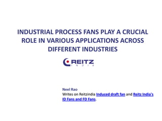 INDUSTRIAL PROCESS FANS PLAY A CRUCIAL
ROLE IN VARIOUS APPLICATIONS ACROSS
DIFFERENT INDUSTRIES
Neel Rao
Writes on Reitzindia Induced draft fan and Reitz India's
ID Fans and FD Fans.
 