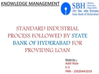 STANDARD INDUSTRIAL
PROCESS FOLLOWED BY STATE
BANK OF HYDERABAD FOR
PROVIDNG LOAN
Made by :-
Aditi Rote
E-3
PRN - 15020441019
KNOWLEDGE MANAGEMENT
 