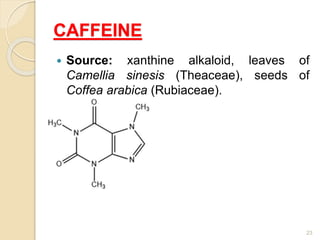CAFFEINE
 Source: xanthine alkaloid, leaves of
Camellia sinesis (Theaceae), seeds of
Coffea arabica (Rubiaceae).
23
 