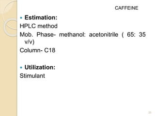  Estimation:
HPLC method
Mob. Phase- methanol: acetonitrile ( 65: 35
v/v)
Column- C18
 Utilization:
Stimulant
25
CAFFEINE
 