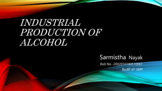 INDUSTRIAL
PRODUCTION OF
ALCOHOL
Sarmistha Nayak
Roll No -2002010190510061
BscBT 6th SEM
 