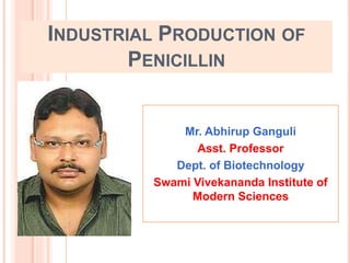 INDUSTRIAL PRODUCTION OF
PENICILLIN
Mr. Abhirup Ganguli
Asst. Professor
Dept. of Biotechnology
Swami Vivekananda Institute of
Modern Sciences
 