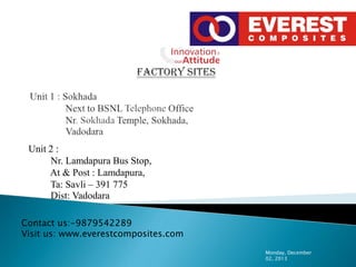 Unit 2 :
Nr. Lamdapura Bus Stop,
At & Post : Lamdapura,
Ta: Savli – 391 775
Dist: Vadodara
Contact us:-9879542289
Visit us: www.everestcomposites.com
Monday, December
02, 2013

 