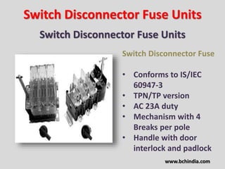 Switch Disconnector Fuse Units
Switch Disconnector Fuse Units
Switch Disconnector Fuse
• Conforms to IS/IEC
60947-3
• TPN/TP version
• AC 23A duty
• Mechanism with 4
Breaks per pole
• Handle with door
interlock and padlock
www.bchindia.com
 