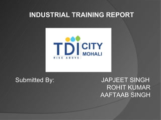 INDUSTRIAL TRAINING REPORT
Submitted By: JAPJEET SINGH
ROHIT KUMAR
AAFTAAB SINGH
 