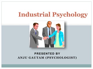 PRESENTED BY
ANJU GAUTAM (PSYCHOLOGIST)
Industrial Psychology
 