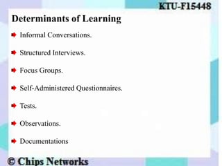 Determinants of Learning
Informal Conversations.
Structured Interviews.
Focus Groups.
Self-Administered Questionnaires.
Tests.
Observations.
Documentations
 
