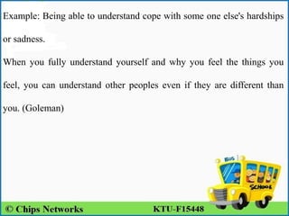 Example: Being able to understand cope with some one else's hardships
or sadness.
When you fully understand yourself and why you feel the things you
feel, you can understand other peoples even if they are different than
you. (Goleman)
 