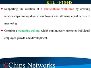 Supporting the creation of a multicultural workforce by creating
relationships among diverse employees and allowing equal access to
mentoring.
Creating a mentoring culture, which continuously promotes individual
employee growth and development
 