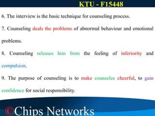 6. The interview is the basic technique for counseling process.
7. Counseling deals the problems of abnormal behaviour and emotional
problems.
8. Counseling releases him from the feeling of inferiority and
compulsion.
9. The purpose of counseling is to make counselee cheerful, to gain
confidence for social responsibility.
 