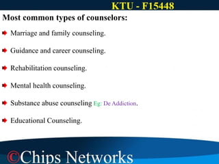 Most common types of counselors:
Marriage and family counseling.
Guidance and career counseling.
Rehabilitation counseling.
Mental health counseling.
Substance abuse counseling Eg: De Addiction.
Educational Counseling.
 