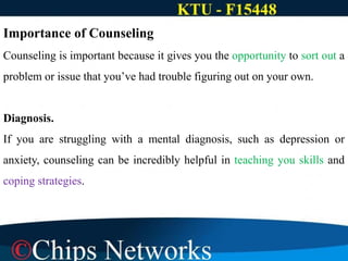 Importance of Counseling
Counseling is important because it gives you the opportunity to sort out a
problem or issue that you’ve had trouble figuring out on your own.
Diagnosis.
If you are struggling with a mental diagnosis, such as depression or
anxiety, counseling can be incredibly helpful in teaching you skills and
coping strategies.
 