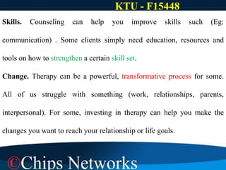 Skills. Counseling can help you improve skills such (Eg:
communication) . Some clients simply need education, resources and
tools on how to strengthen a certain skill set.
Change. Therapy can be a powerful, transformative process for some.
All of us struggle with something (work, relationships, parents,
interpersonal). For some, investing in therapy can help you make the
changes you want to reach your relationship or life goals.
 