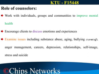 Role of counselors:
Work with individuals, groups and communities to improve mental
health
Encourage clients to discuss emotions and experiences
Examine issues including substance abuse, aging, bullying (വഴക്കാളി),
anger management, careers, depression, relationships, self-image,
stress and suicide
 