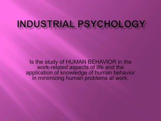 Is the study of HUMAN BEHAVIOR in the
     work-related aspects of life and the
application of knowledge of human behavior
  in minimizing human problems at work.
 